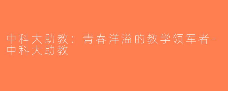 中科大助教：青春洋溢的教学领军者-中科大助教
