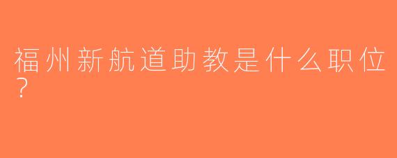 福州新航道助教是什么职位？