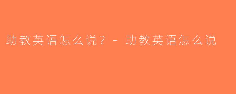 助教英语怎么说？-助教英语怎么说