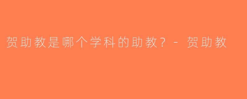 贺助教是哪个学科的助教？-贺助教