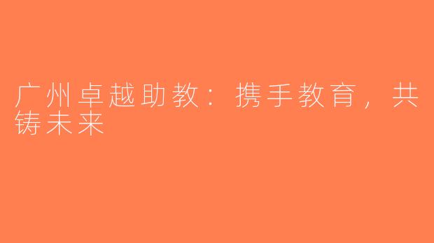 广州卓越助教：携手教育，共铸未来