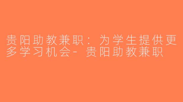 贵阳助教兼职：为学生提供更多学习机会-贵阳助教兼职