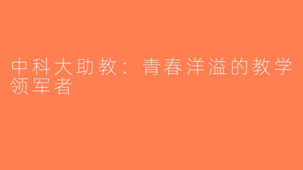 中科大助教：青春洋溢的教学领军者