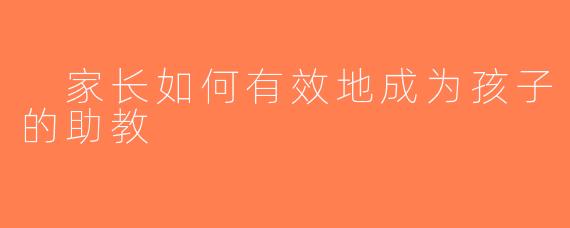  家长如何有效地成为孩子的助教