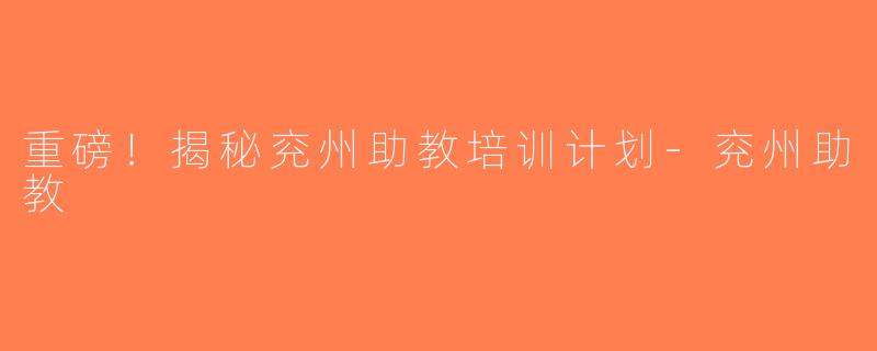 重磅！揭秘兖州助教培训计划-兖州助教