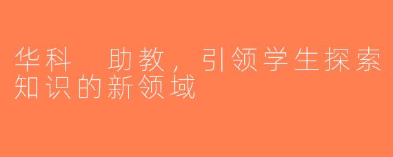 华科 助教，引领学生探索知识的新领域