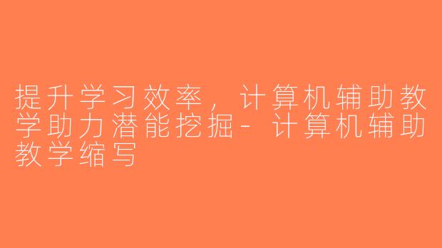 提升学习效率，计算机辅助教学助力潜能挖掘-计算机辅助教学缩写
