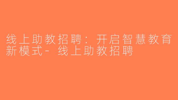 线上助教招聘：开启智慧教育新模式-线上助教招聘