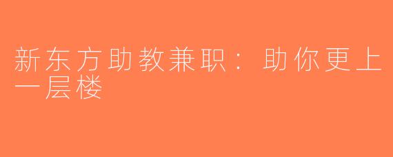 新东方助教兼职：助你更上一层楼