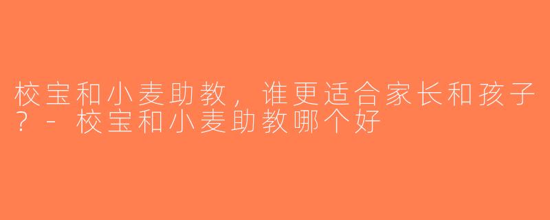 校宝和小麦助教，谁更适合家长和孩子？-校宝和小麦助教哪个好