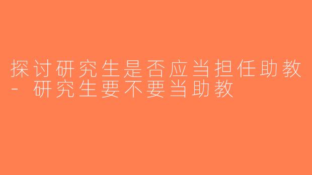 探讨研究生是否应当担任助教-研究生要不要当助教