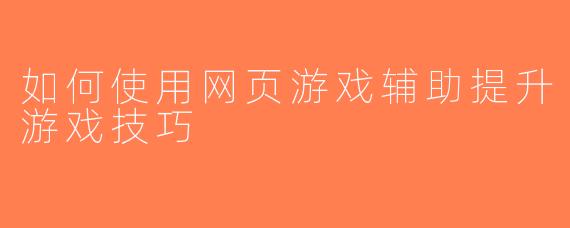 如何使用网页游戏辅助提升游戏技巧