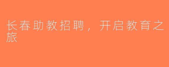 长春助教招聘，开启教育之旅