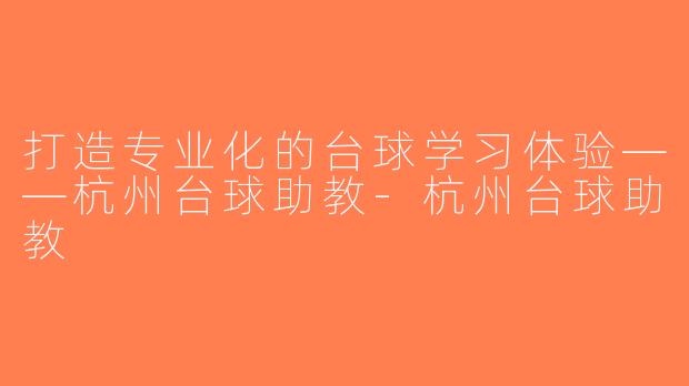 打造专业化的台球学习体验——杭州台球助教-杭州台球助教