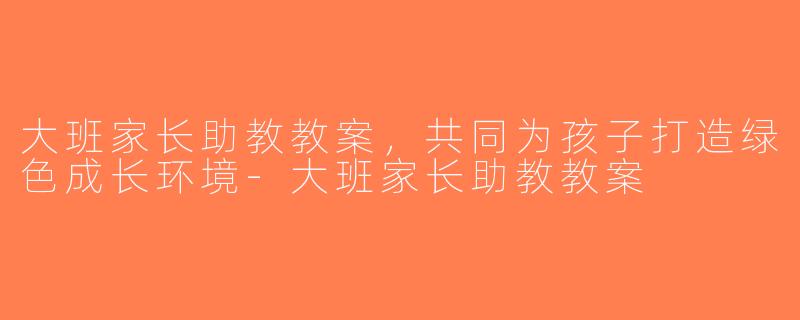 大班家长助教教案，共同为孩子打造绿色成长环境-大班家长助教教案