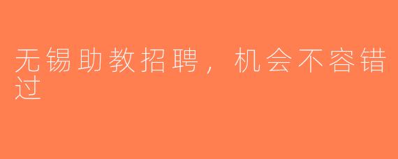 无锡助教招聘，机会不容错过