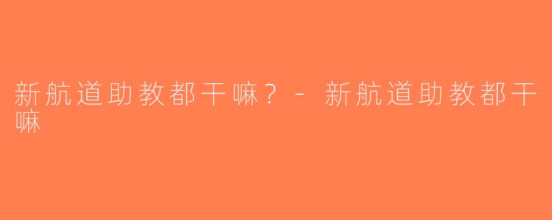 新航道助教都干嘛？-新航道助教都干嘛
