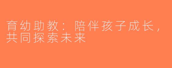 育幼助教：陪伴孩子成长，共同探索未来