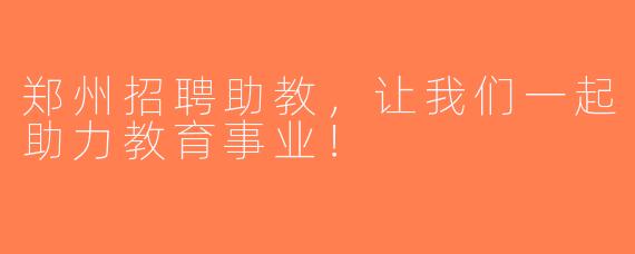 郑州招聘助教，让我们一起助力教育事业！