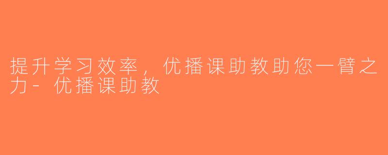 提升学习效率，优播课助教助您一臂之力-优播课助教