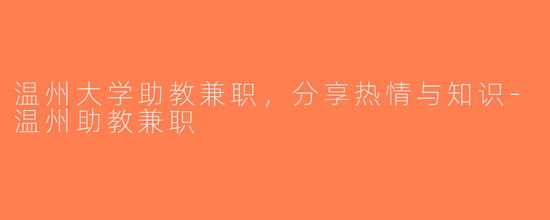 温州大学助教兼职，分享热情与知识-温州助教兼职