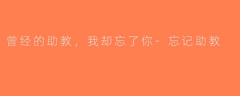 曾经的助教，我却忘了你-忘记助教