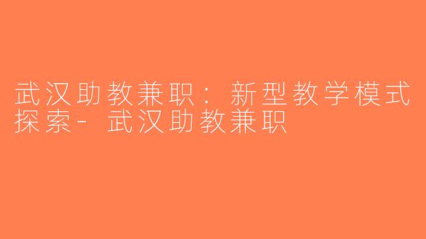 武汉助教兼职：新型教学模式探索-武汉助教兼职