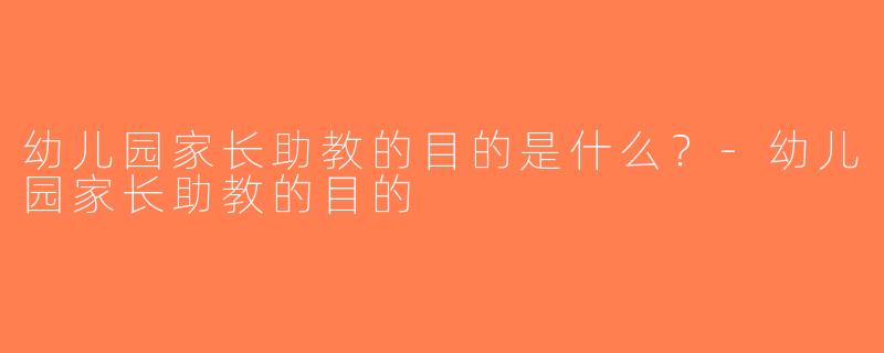 幼儿园家长助教的目的是什么？-幼儿园家长助教的目的