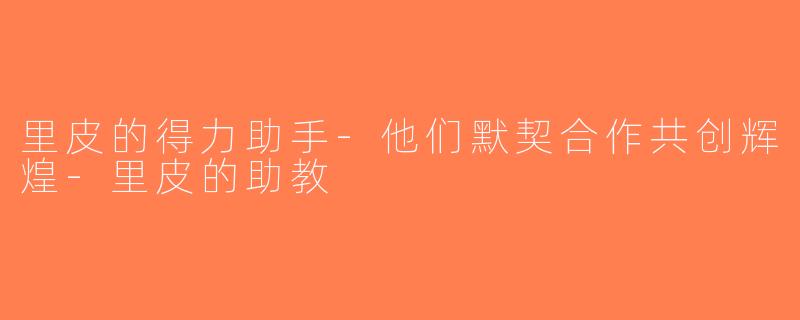里皮的得力助手-他们默契合作共创辉煌-里皮的助教