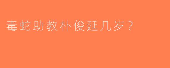 毒蛇助教朴俊延几岁？