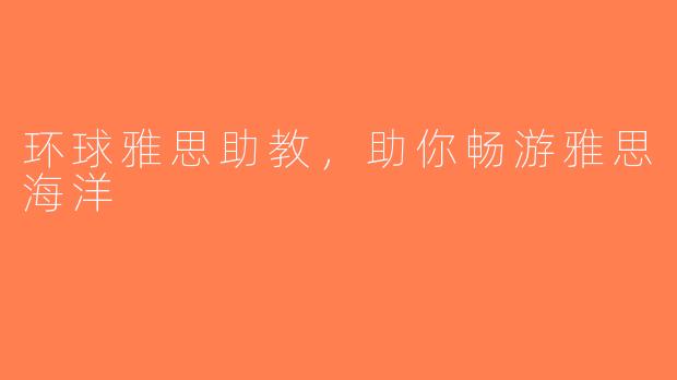 环球雅思助教，助你畅游雅思海洋