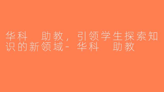 华科 助教，引领学生探索知识的新领域-华科 助教
