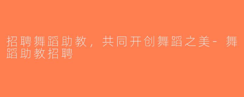 招聘舞蹈助教，共同开创舞蹈之美-舞蹈助教招聘