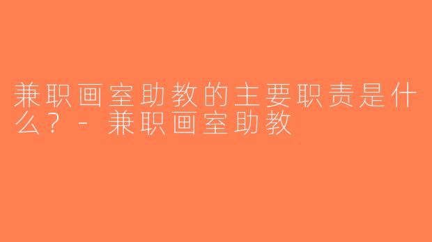 兼职画室助教的主要职责是什么？-兼职画室助教