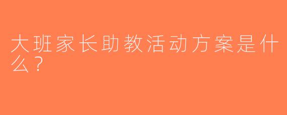 大班家长助教活动方案是什么？