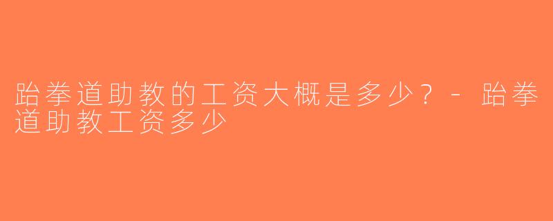 跆拳道助教的工资大概是多少？-跆拳道助教工资多少