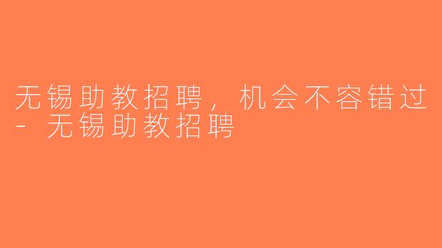 无锡助教招聘，机会不容错过-无锡助教招聘