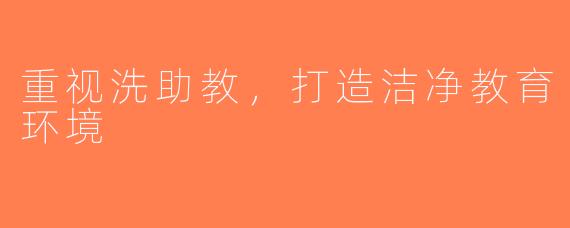 重视洗助教，打造洁净教育环境