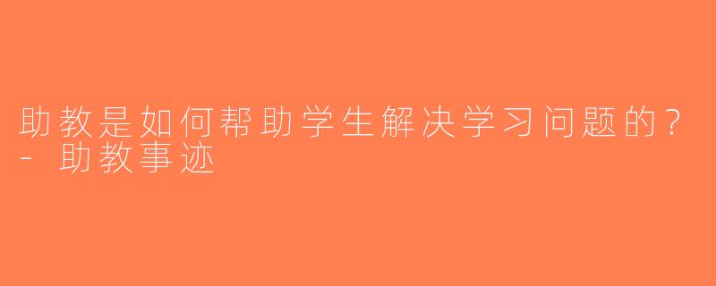 助教是如何帮助学生解决学习问题的？-助教事迹
