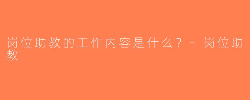 岗位助教的工作内容是什么？-岗位助教