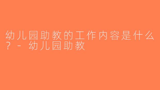 幼儿园助教的工作内容是什么？-幼儿园助教