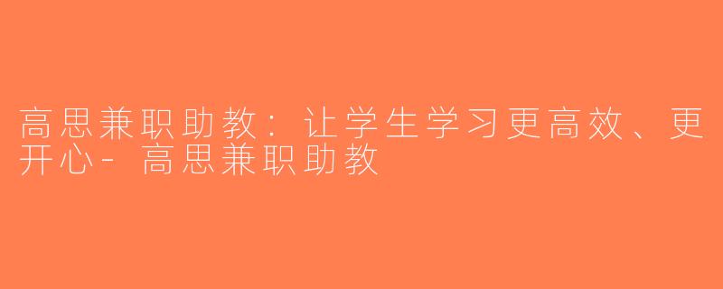 高思兼职助教：让学生学习更高效、更开心-高思兼职助教