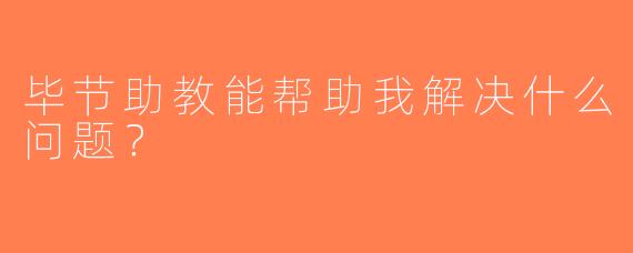 毕节助教能帮助我解决什么问题？  