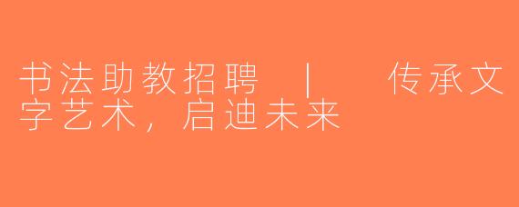 书法助教招聘 | 传承文字艺术，启迪未来