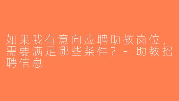 如果我有意向应聘助教岗位，需要满足哪些条件？-助教招聘信息