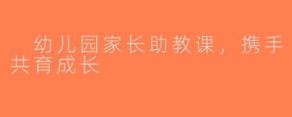  幼儿园家长助教课，携手共育成长