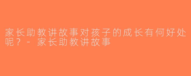家长助教讲故事对孩子的成长有何好处呢？-家长助教讲故事