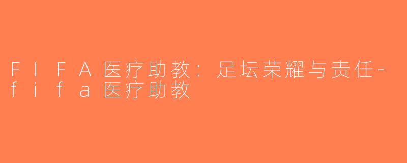 FIFA医疗助教：足坛荣耀与责任-fifa医疗助教