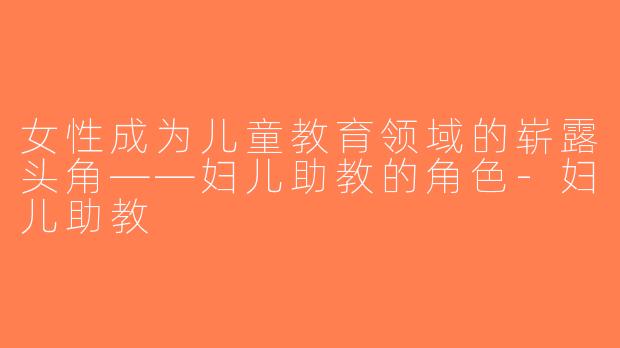 女性成为儿童教育领域的崭露头角——妇儿助教的角色-妇儿助教