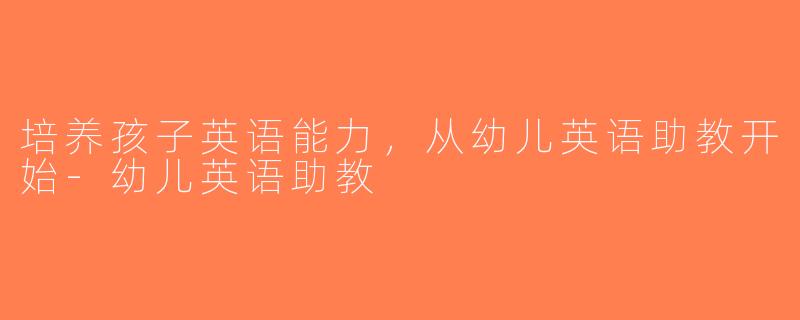 培养孩子英语能力，从幼儿英语助教开始-幼儿英语助教